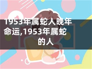1953年属蛇人晚年命运,1953年属蛇的人