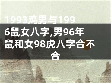 1993鸡男与1996鼠女八字,男96年鼠和女98虎八字合不合