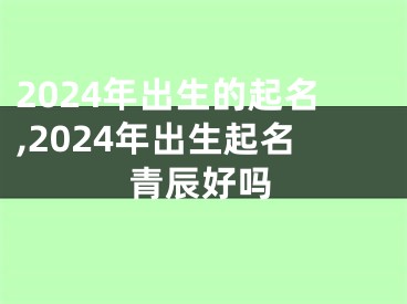 2024年出生的起名,2024年出生起名青辰好吗