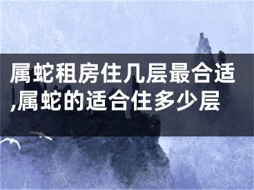 属蛇租房住几层最合适,属蛇的适合住多少层