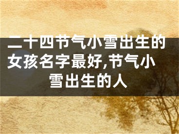 二十四节气小雪出生的女孩名字最好,节气小雪出生的人