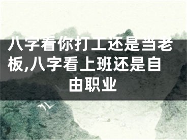 八字看你打工还是当老板,八字看上班还是自由职业