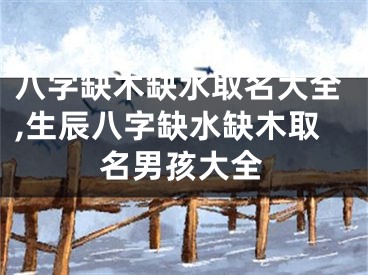 八字缺木缺水取名大全,生辰八字缺水缺木取名男孩大全