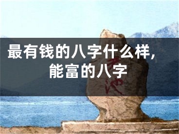 最有钱的八字什么样,能富的八字