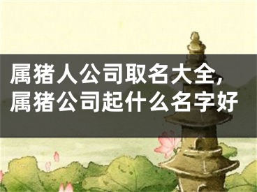 属猪人公司取名大全,属猪公司起什么名字好