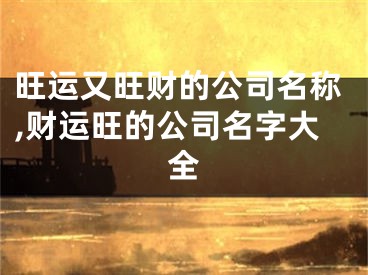 旺运又旺财的公司名称,财运旺的公司名字大全