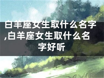 白羊座女生取什么名字,白羊座女生取什么名字好听