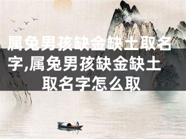 属兔男孩缺金缺土取名字,属兔男孩缺金缺土取名字怎么取