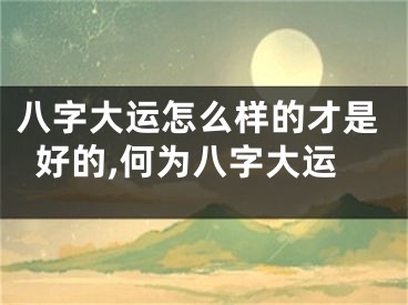 八字大运怎么样的才是好的,何为八字大运