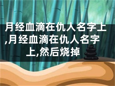 月经血滴在仇人名字上,月经血滴在仇人名字上,然后烧掉