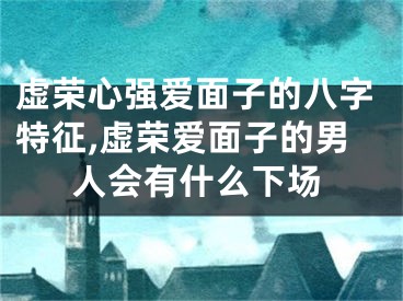 虚荣心强爱面子的八字特征,虚荣爱面子的男人会有什么下场