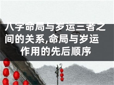 八字命局与岁运三者之间的关系,命局与岁运作用的先后顺序
