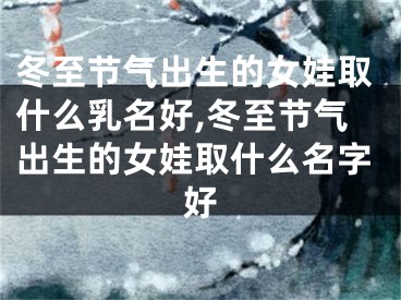 冬至节气出生的女娃取什么乳名好,冬至节气出生的女娃取什么名字好