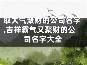 取大气聚财的公司名字,吉祥霸气又聚财的公司名字大全