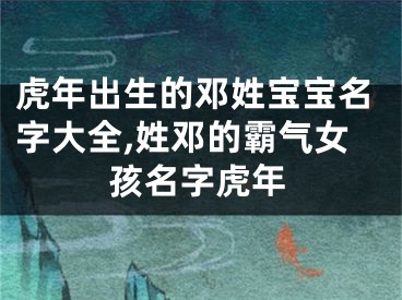 虎年出生的邓姓宝宝名字大全,姓邓的霸气女孩名字虎年