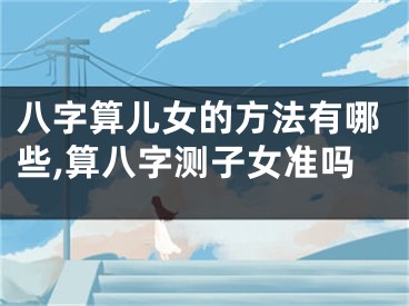 八字算儿女的方法有哪些,算八字测子女准吗