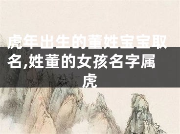 虎年出生的董姓宝宝取名,姓董的女孩名字属虎