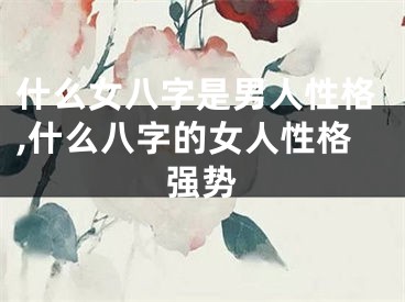 什么女八字是男人性格,什么八字的女人性格强势