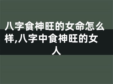 八字食神旺的女命怎么样,八字中食神旺的女人