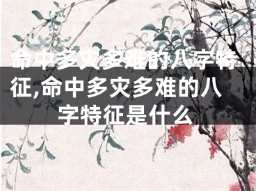命中多灾多难的八字特征,命中多灾多难的八字特征是什么