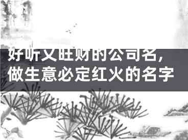 好听又旺财的公司名,做生意必定红火的名字