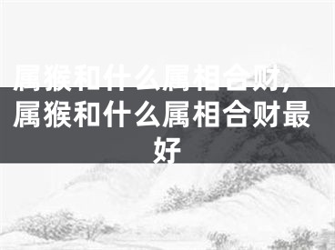属猴和什么属相合财,属猴和什么属相合财最好