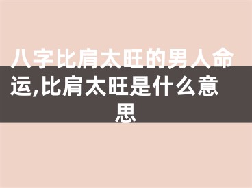 八字比肩太旺的男人命运,比肩太旺是什么意思