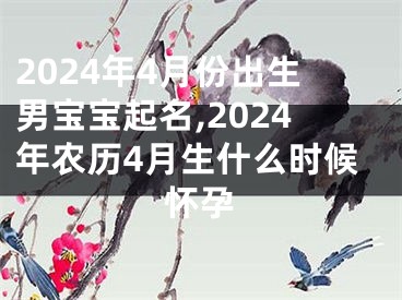 2024年4月份出生男宝宝起名,2024年农历4月生什么时候怀孕