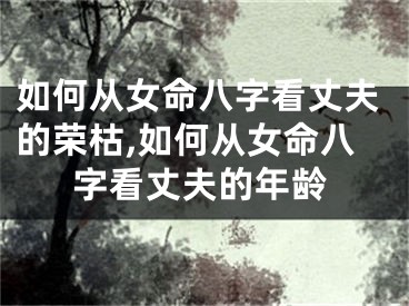 如何从女命八字看丈夫的荣枯,如何从女命八字看丈夫的年龄