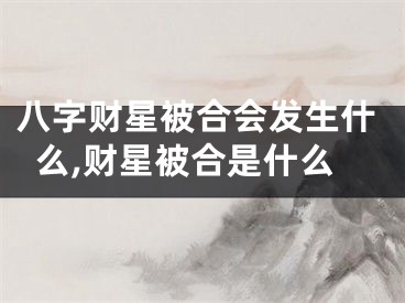 八字财星被合会发生什么,财星被合是什么