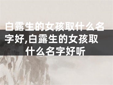 白露生的女孩取什么名字好,白露生的女孩取什么名字好听