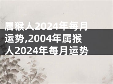 属猴人2024年每月运势,2004年属猴人2024年每月运势