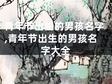 青年节出生的男孩名字,青年节出生的男孩名字大全