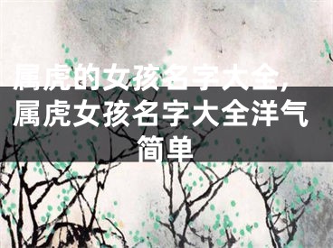 属虎的女孩名字大全,属虎女孩名字大全洋气简单