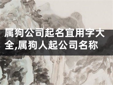 属狗公司起名宜用字大全,属狗人起公司名称