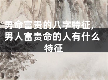 男命富贵的八字特征,男人富贵命的人有什么特征