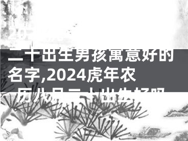 2024虎年农历八月二十出生男孩寓意好的名字,2024虎年农历八月二十出生好吗