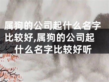 属狗的公司起什么名字比较好,属狗的公司起什么名字比较好听