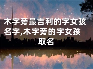 木字旁最吉利的字女孩名字,木字旁的字女孩取名