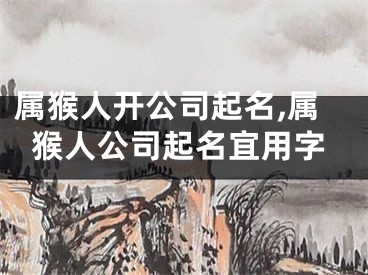 属猴人开公司起名,属猴人公司起名宜用字