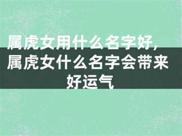 属虎女用什么名字好,属虎女什么名字会带来好运气