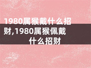 1980属猴戴什么招财,1980属猴佩戴什么招财