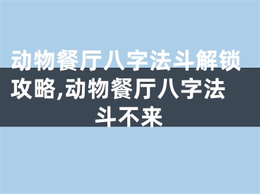 动物餐厅八字法斗解锁攻略,动物餐厅八字法斗不来
