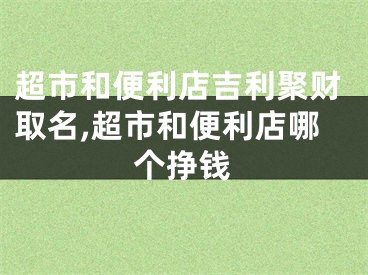 超市和便利店吉利聚财取名,超市和便利店哪个挣钱