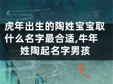 虎年出生的陶姓宝宝取什么名字最合适,牛年姓陶起名字男孩