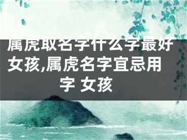 属虎取名字什么字最好女孩,属虎名字宜忌用字 女孩
