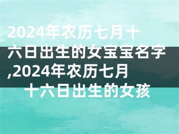 2024年农历七月十六日出生的女宝宝名字,2024年农历七月十六日出生的女孩