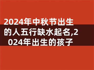 2024年中秋节出生的人五行缺水起名,2024年出生的孩子