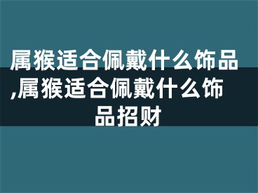 属猴适合佩戴什么饰品,属猴适合佩戴什么饰品招财