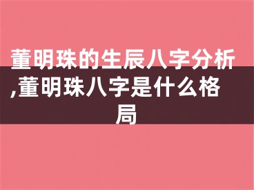 董明珠的生辰八字分析,董明珠八字是什么格局